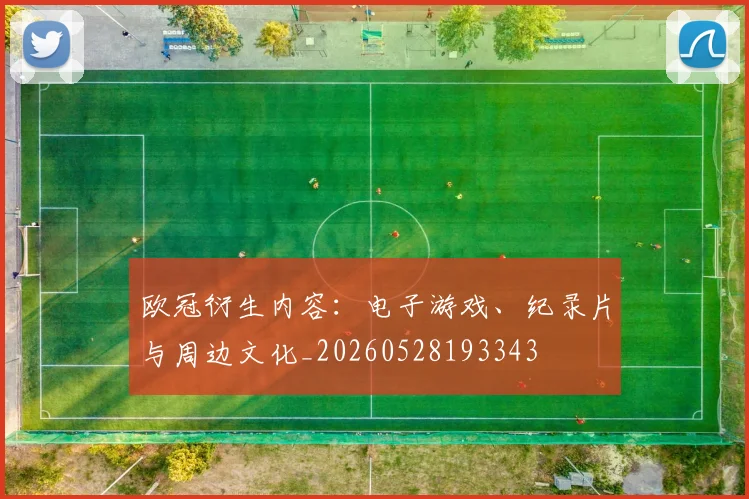 欧冠衍生内容：电子游戏、纪录片与周边文化_20260528193343