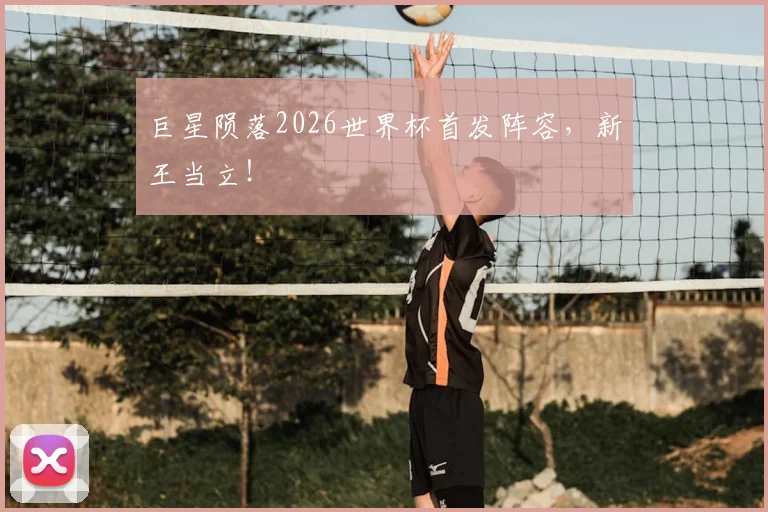巨星陨落2026世界杯首发阵容，新王当立！