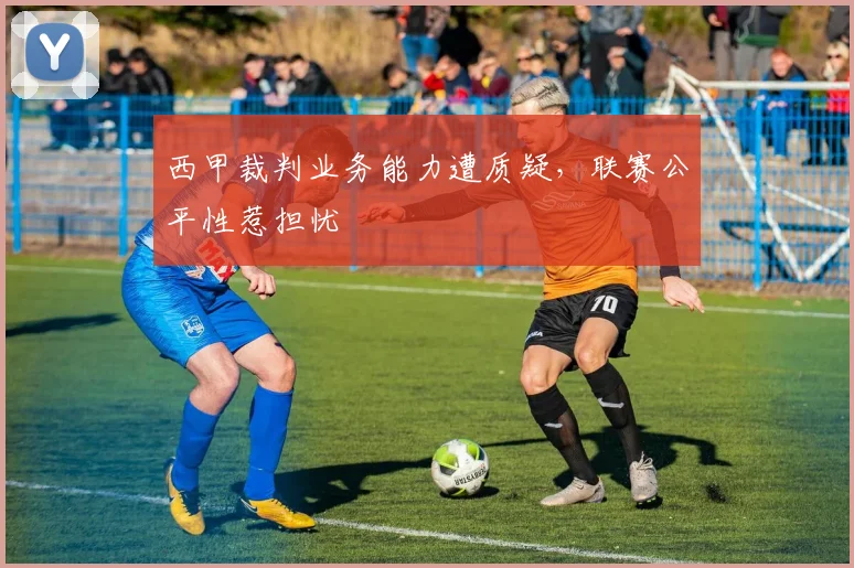 西甲裁判业务能力遭质疑，联赛公平性惹担忧
