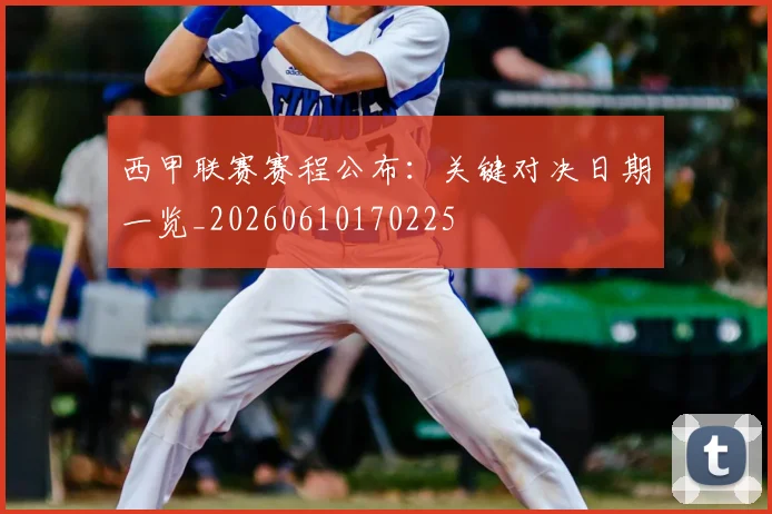 西甲联赛赛程公布：关键对决日期一览_20260610170225
