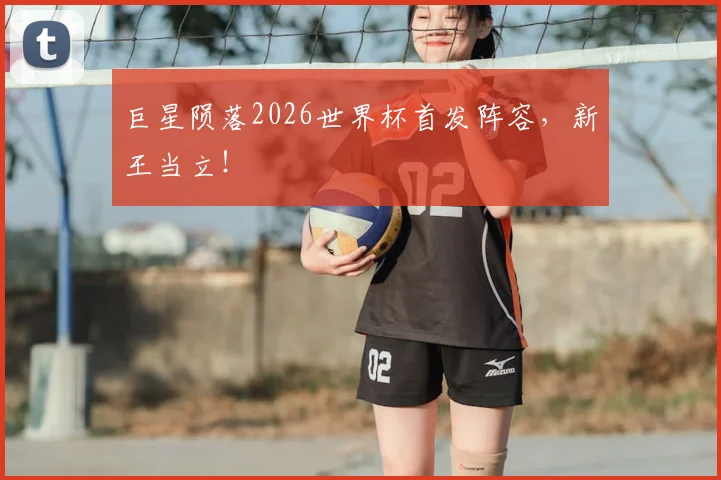 巨星陨落2026世界杯首发阵容，新王当立！