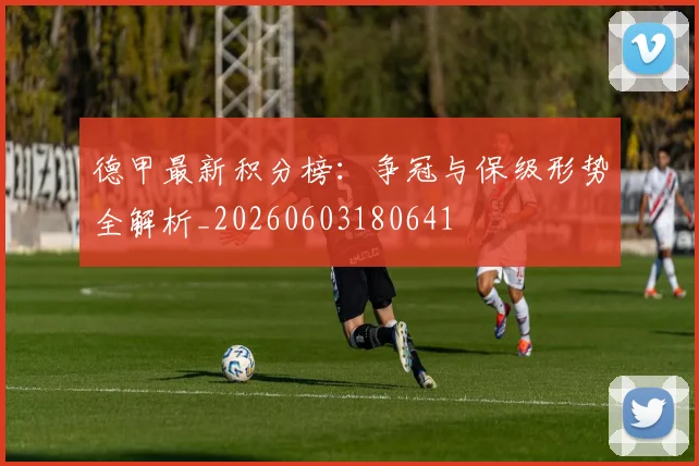 德甲最新积分榜：争冠与保级形势全解析_20260603180641