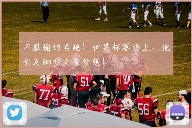 不服输的奔跑！世界杯赛场上，他们用脚步丈量梦想！