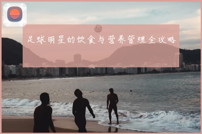 足球明星的饮食与营养管理全攻略