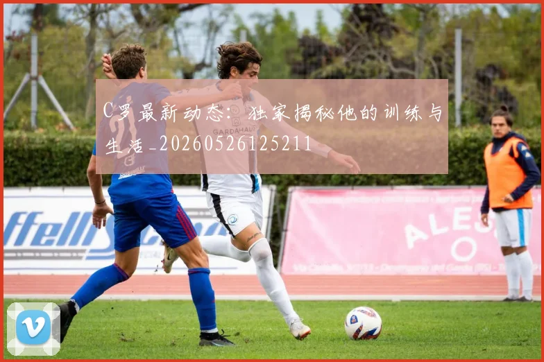 C罗最新动态：独家揭秘他的训练与生活_20260526125211