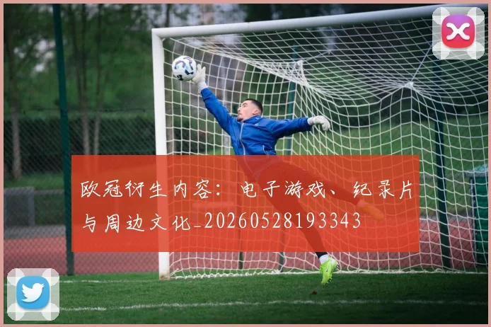 欧冠衍生内容：电子游戏、纪录片与周边文化_20260528193343