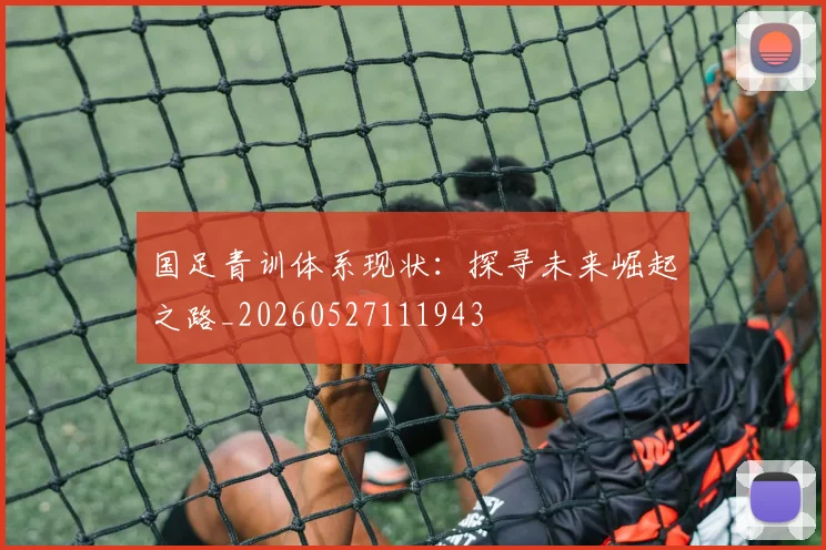 国足青训体系现状：探寻未来崛起之路_20260527111943