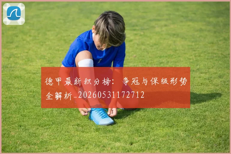 德甲最新积分榜：争冠与保级形势全解析_20260531172712