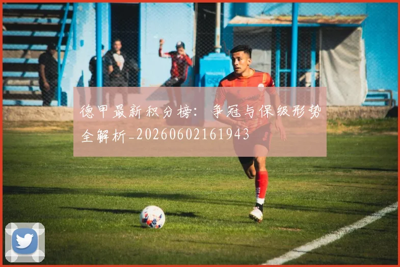 德甲最新积分榜:争冠与保级形势全解析_20260602161943