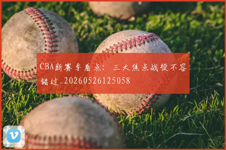 CBA新赛季看点：三大焦点战役不容错过_20260526125058
