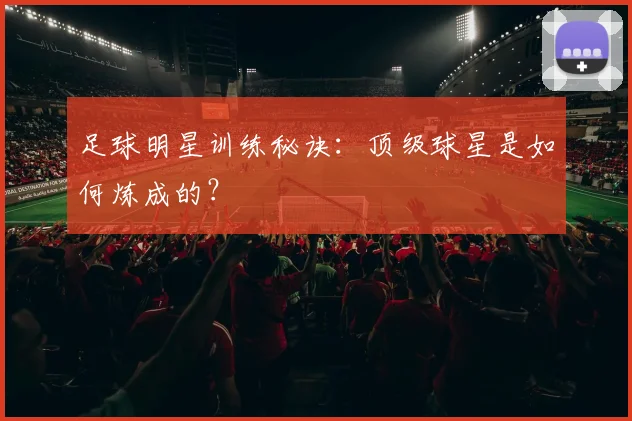 足球明星训练秘诀：顶级球星是如何炼成的？