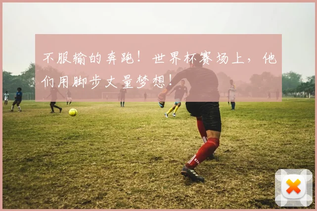 不服输的奔跑！世界杯赛场上，他们用脚步丈量梦想！
