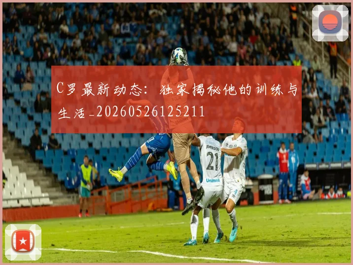 C罗最新动态:独家揭秘他的训练与生活_20260526125211