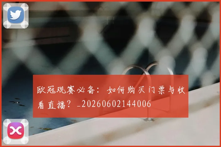 欧冠观赛必备：如何购买门票与收看直播？_20260602144006